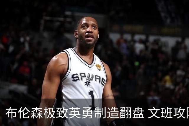 布伦森极致英勇制造翻盘 文班攻防都受挫软肋暴露